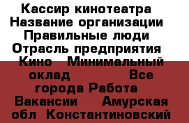 Кассир кинотеатра › Название организации ­ Правильные люди › Отрасль предприятия ­ Кино › Минимальный оклад ­ 24 000 - Все города Работа » Вакансии   . Амурская обл.,Константиновский р-н